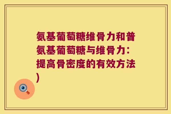 氨基葡萄糖维骨力和普氨基葡萄糖与维骨力:提高骨密度的有效方法) 氨基葡萄糖维骨力和普氨基葡萄糖与维骨力:提高骨密度的有效方法)