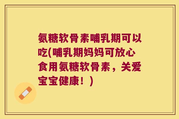 氨糖软骨素哺乳期可以吃(哺乳期妈妈可放心食用氨糖软骨素，关爱宝宝健康！)