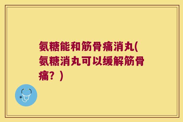 氨糖能和筋骨痛消丸(氨糖消丸可以缓解筋骨痛?) 氨糖能和筋骨痛消丸(氨糖消丸可以缓解筋骨痛?)