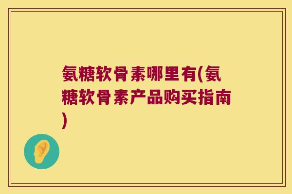 氨糖软骨素哪里有(氨糖软骨素产品购买指南) 氨糖软骨素哪里有(氨糖软骨素产品购买指南)