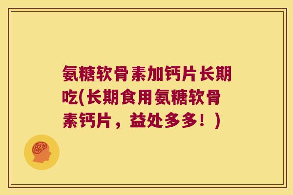 氨糖软骨素加钙片长期吃(长期食用氨糖软骨素钙片，益处多多！)