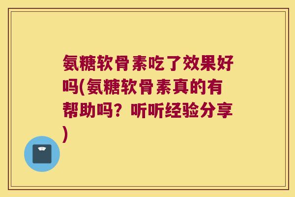 氨糖软骨素吃了效果好吗(氨糖软骨素真的有帮助吗？听听经验分享)