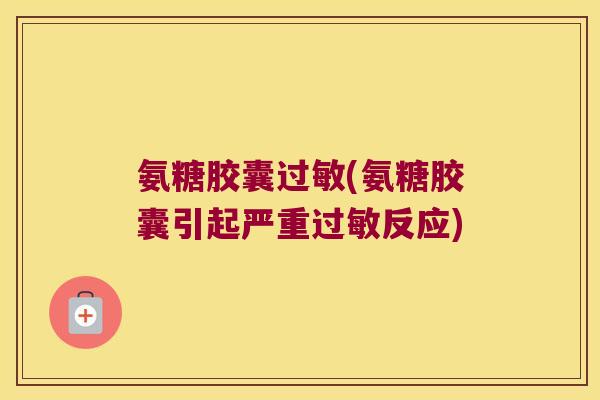 氨糖胶囊(氨糖胶囊引起严重反应)