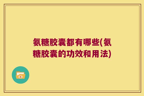 氨糖胶囊都有哪些(氨糖胶囊的功效和用法) 氨糖胶囊都有哪些(氨糖胶囊的功效和用法)