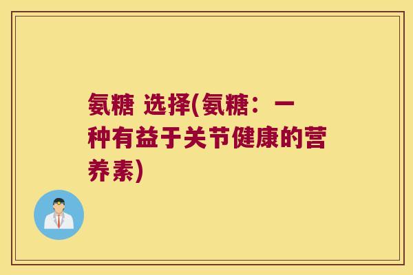 氨糖 选择(氨糖:一种有益于关节健康的营养素) 氨糖 选择(氨糖:一种有益于关节健康的营养素)