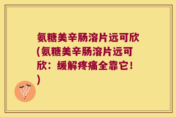 氨糖美辛肠溶片远可欣(氨糖美辛肠溶片远可欣:缓解全靠它!) 氨糖美辛肠溶片远可欣(氨糖美辛肠溶片远可欣:缓解全靠它!)
