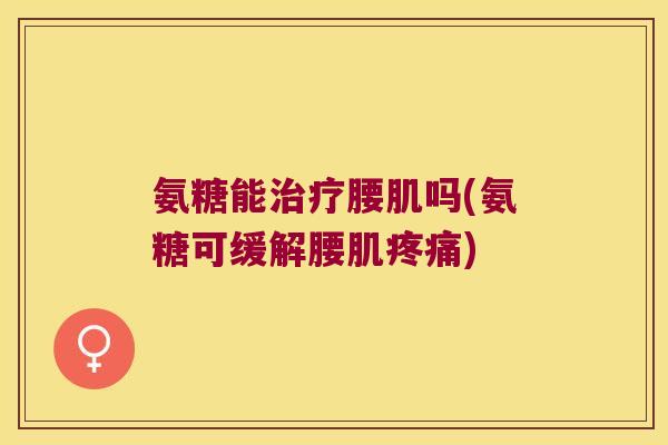 氨糖能腰肌吗(氨糖可缓解腰肌) 氨糖能腰肌吗(氨糖可缓解腰肌)