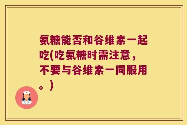 氨糖能否和谷维素一起吃(吃氨糖时需注意,不要与谷维素一同服用。) 氨糖能否和谷维素一起吃(吃氨糖时需注意,不要与谷维素一同服用。)