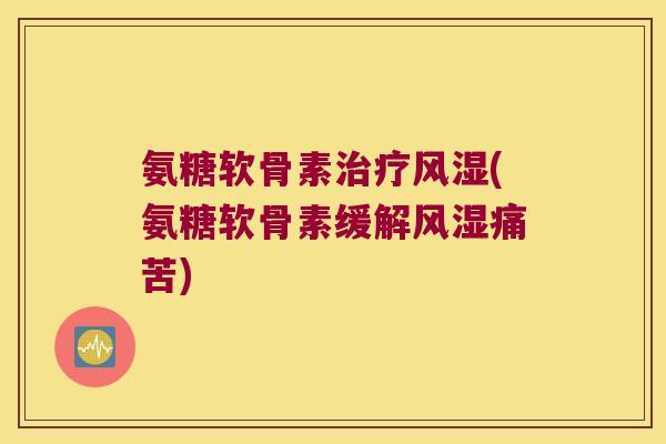 氨糖软骨素(氨糖软骨素缓解痛苦)
