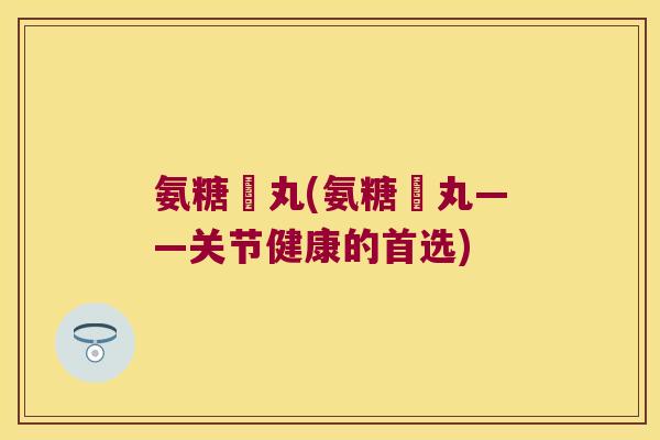 氨糖膠丸(氨糖膠丸——关节健康的首选) 氨糖膠丸(氨糖膠丸——关节健康的首选)