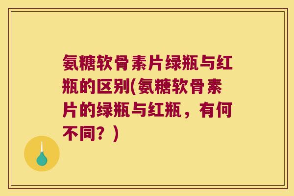 氨糖软骨素片绿瓶与红瓶的区别(氨糖软骨素片的绿瓶与红瓶,有何不同?) 氨糖软骨素片绿瓶与红瓶的区别(氨糖软骨素片的绿瓶与红瓶,有何不同?)