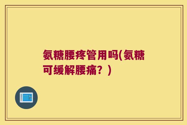 氨糖腰疼管用吗(氨糖可缓解腰痛?) 氨糖腰疼管用吗(氨糖可缓解腰痛?)