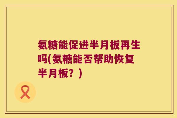 氨糖能促进再生吗(氨糖能否帮助恢复？)