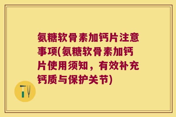 氨糖软骨素加钙片注意事项(氨糖软骨素加钙片使用须知，有效补充钙质与保护关节)
