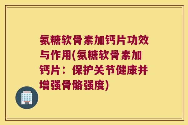 氨糖软骨素加钙片功效与作用(氨糖软骨素加钙片:保护关节健康并增强骨骼强度) 氨糖软骨素加钙片功效与作用(氨糖软骨素加钙片:保护关节健康并增强骨骼强度)