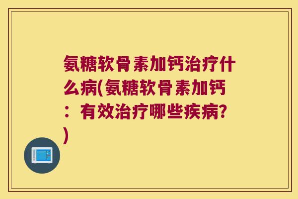 氨糖软骨素加钙什么(氨糖软骨素加钙:有效哪些?) 氨糖软骨素加钙什么(氨糖软骨素加钙:有效哪些?)