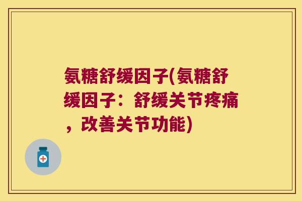 氨糖舒缓因子(氨糖舒缓因子:舒缓关节,改善关节功能) 氨糖舒缓因子(氨糖舒缓因子:舒缓关节,改善关节功能)