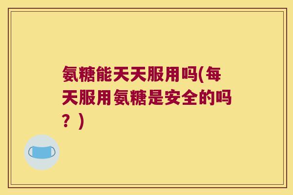 氨糖能天天服用吗(每天服用氨糖是安全的吗?) 氨糖能天天服用吗(每天服用氨糖是安全的吗?)