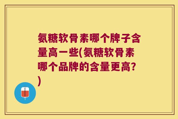 氨糖软骨素哪个牌子含量高一些(氨糖软骨素哪个品牌的含量更高？)