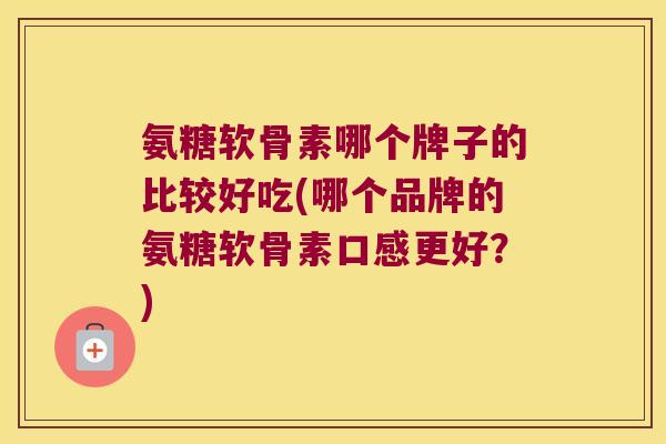氨糖软骨素哪个牌子的比较好吃(哪个品牌的氨糖软骨素口感更好?) 氨糖软骨素哪个牌子的比较好吃(哪个品牌的氨糖软骨素口感更好?)
