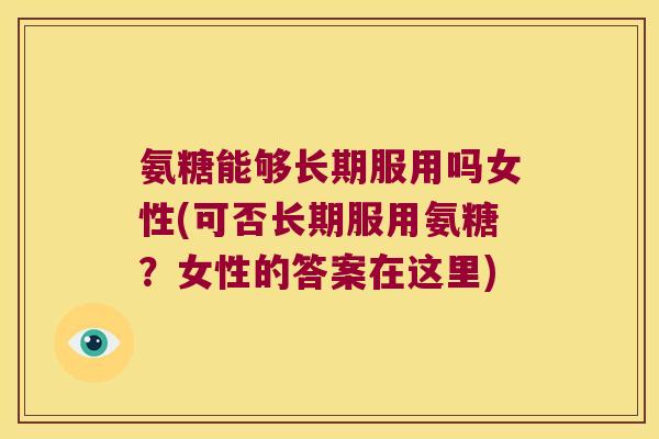 氨糖能够长期服用吗女性(可否长期服用氨糖?女性的答案在这里) 氨糖能够长期服用吗女性(可否长期服用氨糖?女性的答案在这里)