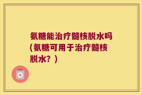 氨糖能髓核脱水吗(氨糖可用于髓核脱水?) 氨糖能髓核脱水吗(氨糖可用于髓核脱水?)