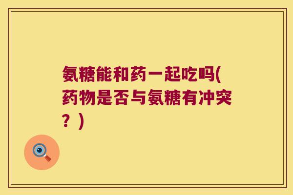 氨糖能和药一起吃吗(是否与氨糖有冲突？)