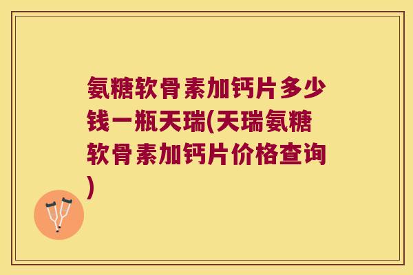 氨糖软骨素加钙片多少钱一瓶天瑞(天瑞氨糖软骨素加钙片价格查询) 氨糖软骨素加钙片多少钱一瓶天瑞(天瑞氨糖软骨素加钙片价格查询)