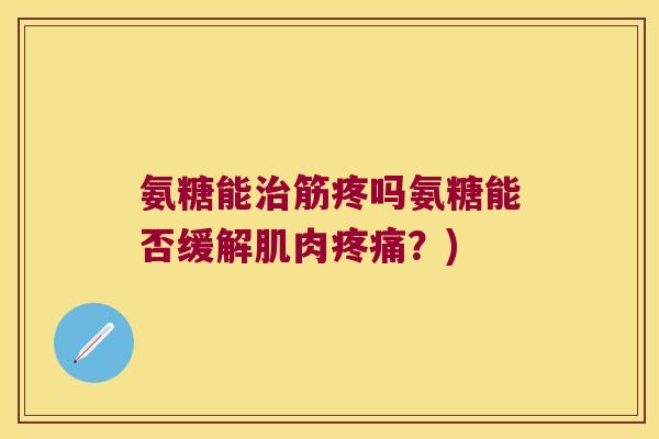 氨糖能筋疼吗氨糖能否缓解肌肉?) 氨糖能筋疼吗氨糖能否缓解肌肉?)