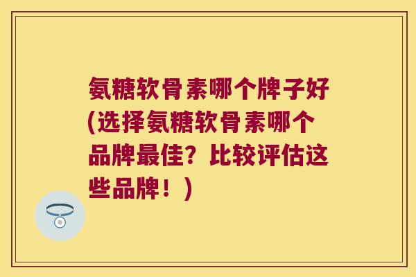 氨糖软骨素哪个牌子好(选择氨糖软骨素哪个品牌佳？比较评估这些品牌！)