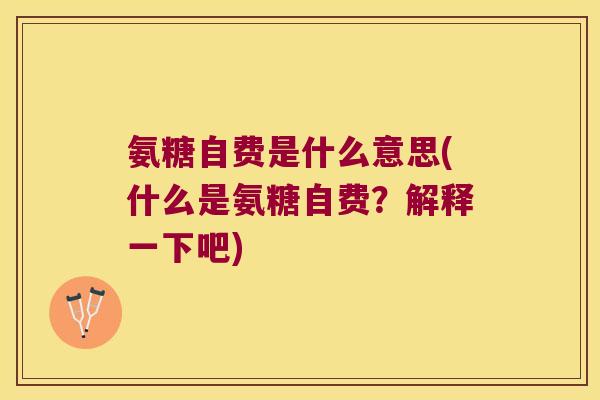 氨糖自费是什么意思(什么是氨糖自费?解释一下吧) 氨糖自费是什么意思(什么是氨糖自费?解释一下吧)