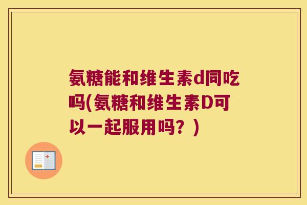 氨糖能和维生素d同吃吗(氨糖和维生素D可以一起服用吗？)