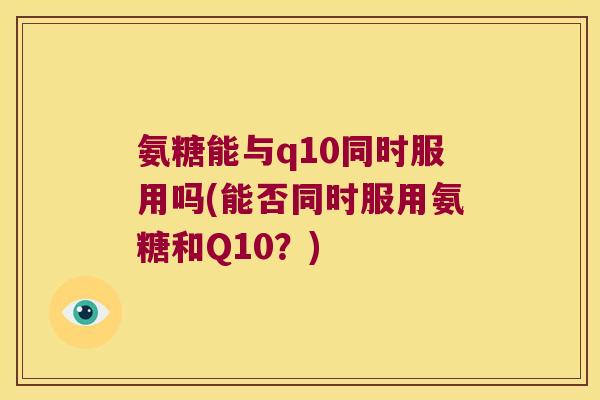氨糖能与q10同时服用吗(能否同时服用氨糖和Q10?) 氨糖能与q10同时服用吗(能否同时服用氨糖和Q10?)