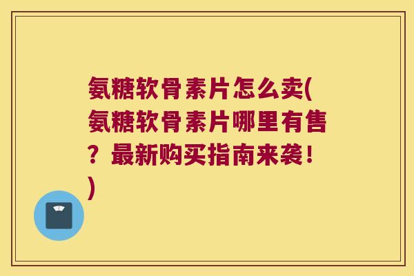 氨糖软骨素片怎么卖(氨糖软骨素片哪里有售?新购买指南来袭!) 氨糖软骨素片怎么卖(氨糖软骨素片哪里有售?新购买指南来袭!)