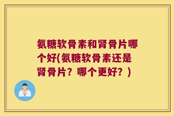 氨糖软骨素和骨片哪个好(氨糖软骨素还是骨片?哪个更好?) 氨糖软骨素和骨片哪个好(氨糖软骨素还是骨片?哪个更好?)