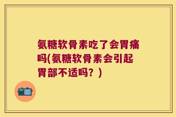 氨糖软骨素吃了会胃痛吗(氨糖软骨素会引起胃部不适吗?) 氨糖软骨素吃了会胃痛吗(氨糖软骨素会引起胃部不适吗?)