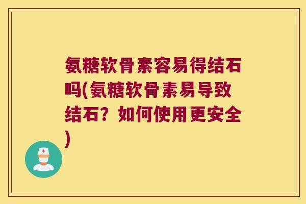 氨糖软骨素容易得结石吗(氨糖软骨素易导致结石?如何使用更安全) 氨糖软骨素容易得结石吗(氨糖软骨素易导致结石?如何使用更安全)