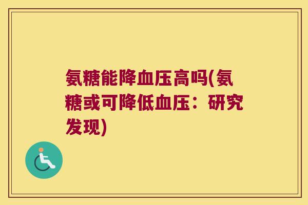 氨糖能降高吗(氨糖或可降低:研究发现) 氨糖能降高吗(氨糖或可降低:研究发现)