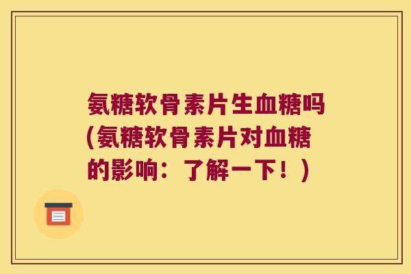 氨糖软骨素片生吗(氨糖软骨素片对的影响：了解一下！)