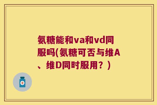 氨糖能和va和vd同服吗(氨糖可否与维A、维D同时服用?) 氨糖能和va和vd同服吗(氨糖可否与维A、维D同时服用?)