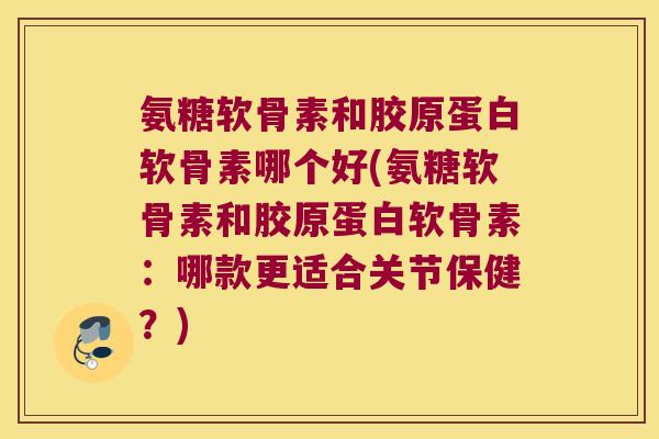 氨糖软骨素和胶原蛋白软骨素哪个好(氨糖软骨素和胶原蛋白软骨素：哪款更适合关节保健？)