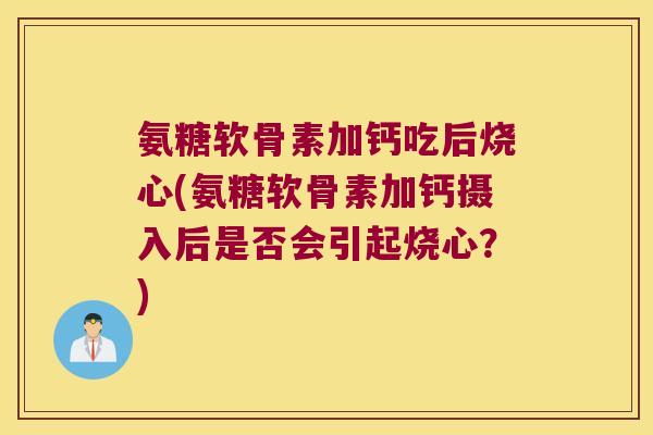 氨糖软骨素加钙吃后烧心(氨糖软骨素加钙摄入后是否会引起烧心？)