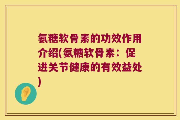 氨糖软骨素的功效作用介绍(氨糖软骨素:促进关节健康的有效益处) 氨糖软骨素的功效作用介绍(氨糖软骨素:促进关节健康的有效益处)