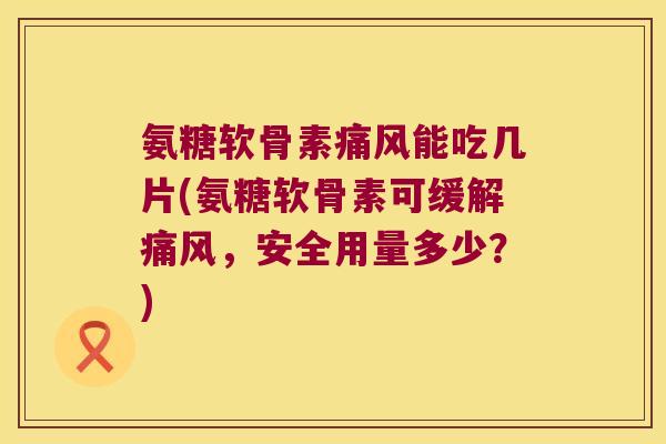 氨糖软骨素能吃几片(氨糖软骨素可缓解，安全用量多少？)