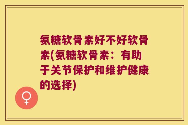 氨糖软骨素好不好软骨素(氨糖软骨素:有助于关节保护和维护健康的选择) 氨糖软骨素好不好软骨素(氨糖软骨素:有助于关节保护和维护健康的选择)