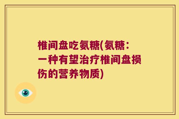椎间盘吃氨糖(氨糖:一种有望椎间盘损伤的营养物质) 椎间盘吃氨糖(氨糖:一种有望椎间盘损伤的营养物质)