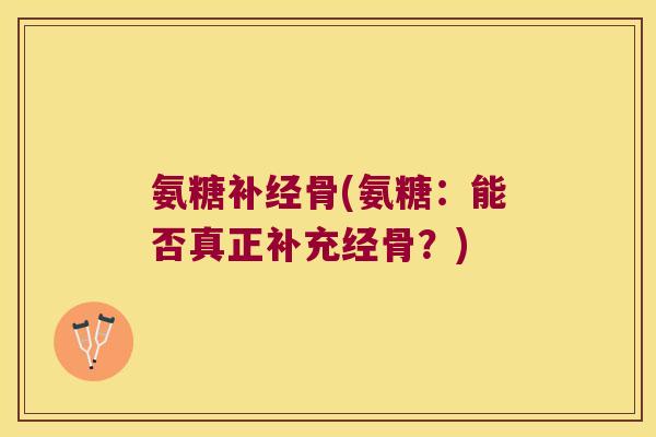氨糖补经骨(氨糖：能否真正补充经骨？)