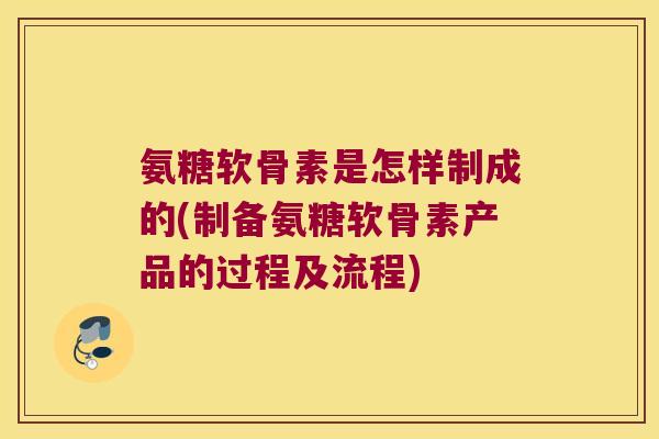 氨糖软骨素是怎样制成的(制备氨糖软骨素产品的过程及流程) 氨糖软骨素是怎样制成的(制备氨糖软骨素产品的过程及流程)