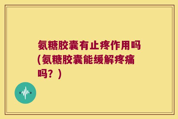 氨糖胶囊有止疼作用吗(氨糖胶囊能缓解吗?) 氨糖胶囊有止疼作用吗(氨糖胶囊能缓解吗?)