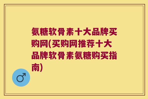 氨糖软骨素十大品牌买购网(买购网推荐十大品牌软骨素氨糖购买指南) 氨糖软骨素十大品牌买购网(买购网推荐十大品牌软骨素氨糖购买指南)